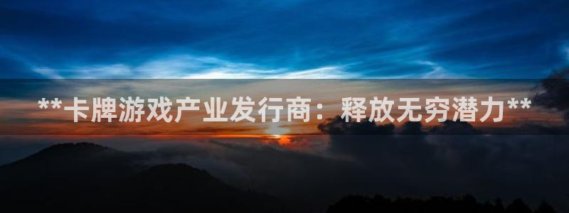 天辰娱乐代理注册平台登录系统官网：**卡牌游戏产业发行商：释放无穷潜力**