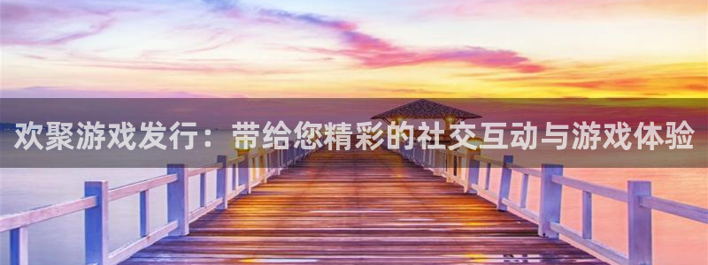 天辰平台你的专属平台：欢聚游戏发行：带给您精彩的社交互动与游戏体验