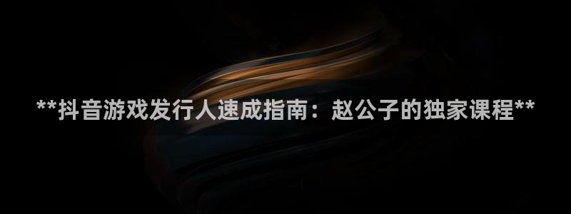 天辰平台况7O777：**抖音游戏发行人速成指南：赵公子的独家课程**