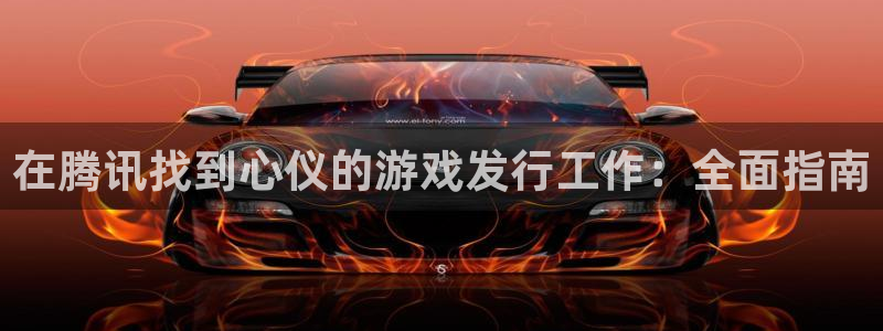 天辰平台李 411O31 平台：在腾讯找到心仪的游戏发行工作：全面指南