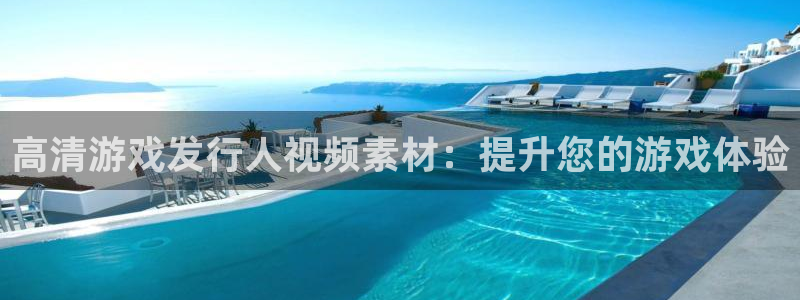 天辰平台西 5o69I7：高清游戏发行人视频素材：提升您的游戏体验