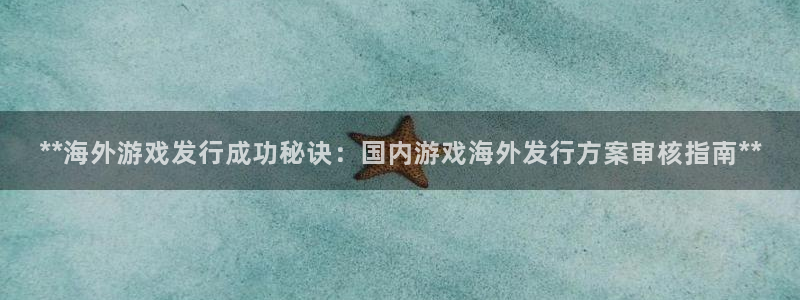 天辰测速登陆：**海外游戏发行成功秘诀：国内游戏海外发行方案审核指南**