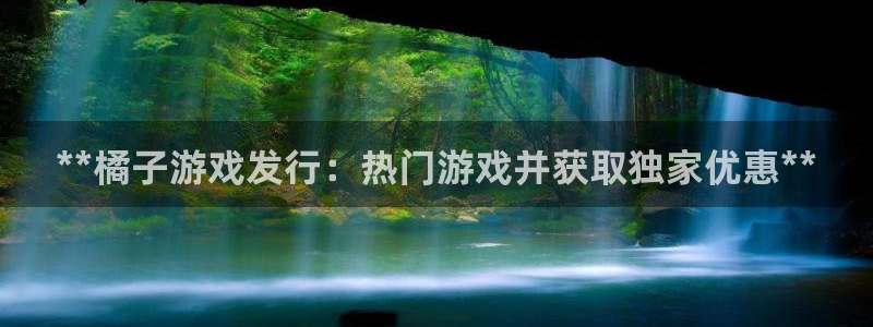 天辰平台可靠 5O69I7：**橘子游戏发行：热门游戏并获取独家优惠**