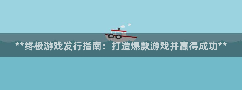 天辰注册链接：**终极游戏发行指南：打造爆款游戏并赢得成功**