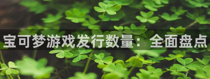 天辰平台注册登录地址怎么改：宝可梦游戏发行数量：全面盘点
