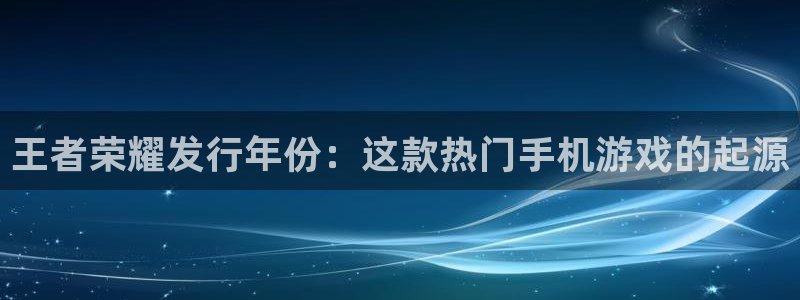 天辰平台测速登录不上怎么回事：王者荣耀发行年份：这款热门手机游戏的起源