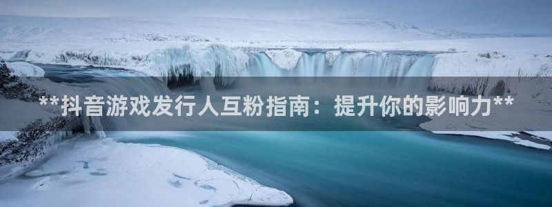 天辰平台 注册你的专属平台入口在哪：**抖音游戏发行人互粉指南：提升你的影响力**