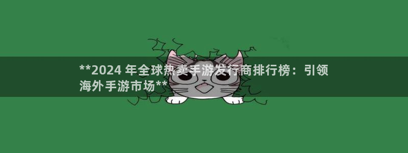 天辰平台飞 41IO31 平台：**2024 年全球热卖手游发行商排行榜：引领
海外手游市场**