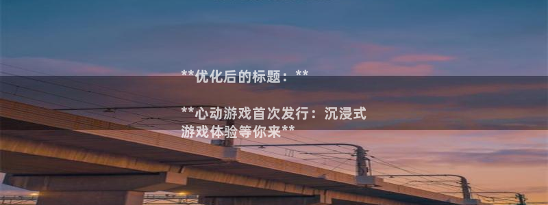天辰测速在线登录官网：**优化后的标题：**

**心动游戏首次发行：沉浸式
游戏体验等你来**