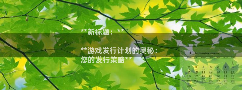 天辰注册链接怎么弄：**新标题：**

**游戏发行计划的奥秘：
您的发行策略**