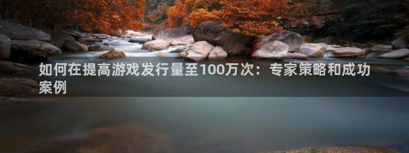 天辰注册会员：如何在提高游戏发行量至100万次：专家策略和成功
案例