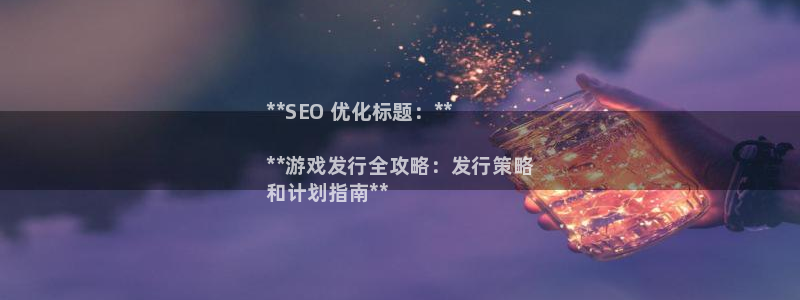 天辰平台息7o777ts=0：**SEO 优化标题：**

**游戏发行全攻略：发行策略
和计划指南**