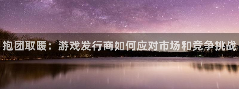 天辰平台测速登录不上怎么办：抱团取暖：游戏发行商如何应对市场和竞争挑战