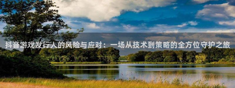 天辰平台会员多少钱一年：抖音游戏发行人的风险与应对：一场从技术到策略的全方位守护之旅