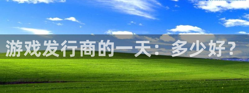 天辰平台登录注册失败：游戏发行商的一天：多少好？
