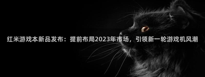 天辰平台押驻 58.53.4I：红米游戏本新品发布：提前布局2023年市场，引领新一轮游戏机风潮