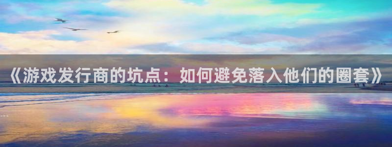 天辰平台 你的专属平台：《游戏发行商的坑点：如何避免落入他们的圈套》