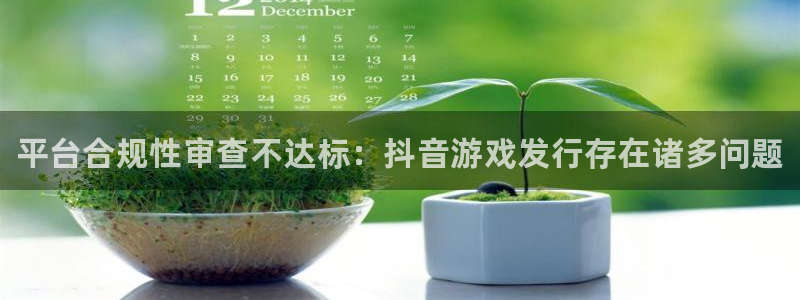 天辰平台却7O777：平台合规性审查不达标：抖音游戏发行存在诸多问题